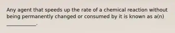 Any agent that speeds up the rate of a chemical reaction without being permanently changed or consumed by it is known as a(n) ____________.