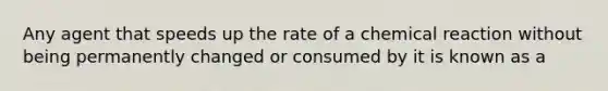 Any agent that speeds up the rate of a chemical reaction without being permanently changed or consumed by it is known as a