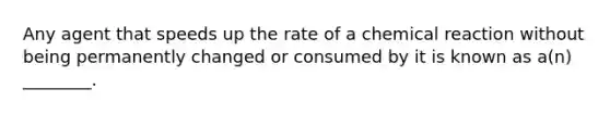 Any agent that speeds up the rate of a chemical reaction without being permanently changed or consumed by it is known as a(n) ________.