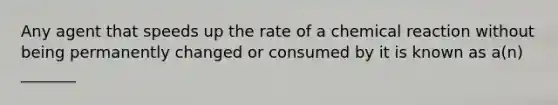 Any agent that speeds up the rate of a chemical reaction without being permanently changed or consumed by it is known as a(n) _______