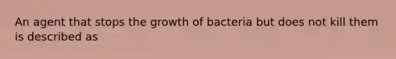 An agent that stops the growth of bacteria but does not kill them is described as