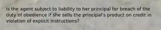 Is the agent subject to liability to her principal for breach of the duty of obedience if she sells the principal's product on credit in violation of explicit instructions?