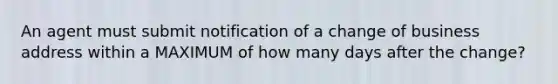 An agent must submit notification of a change of business address within a MAXIMUM of how many days after the change?