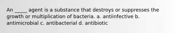 An _____ agent is a substance that destroys or suppresses the growth or multiplication of bacteria. a. antiinfective b. antimicrobial c. antibacterial d. antibiotic