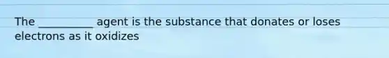 The __________ agent is the substance that donates or loses electrons as it oxidizes