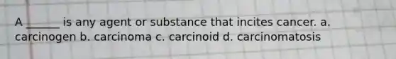 A ______ is any agent or substance that incites cancer. a. carcinogen b. carcinoma c. carcinoid d. carcinomatosis