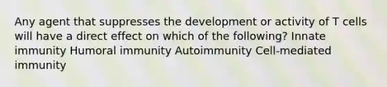 Any agent that suppresses the development or activity of T cells will have a direct effect on which of the following? Innate immunity Humoral immunity Autoimmunity Cell-mediated immunity