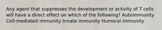 Any agent that suppresses the development or activity of T cells will have a direct effect on which of the following? Autoimmunity Cell-mediated immunity Innate immunity Humoral immunity