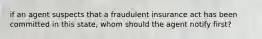 if an agent suspects that a fraudulent insurance act has been committed in this state, whom should the agent notify first?