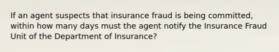 If an agent suspects that insurance fraud is being committed, within how many days must the agent notify the Insurance Fraud Unit of the Department of Insurance?