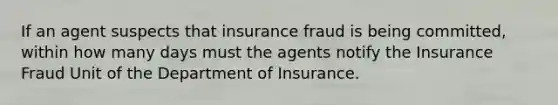 If an agent suspects that insurance fraud is being committed, within how many days must the agents notify the Insurance Fraud Unit of the Department of Insurance.