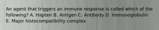 An agent that triggers an immune response is called which of the following? A. Hapten B. Antigen C. Antibody D. Immunoglobulin E. Major histocompatibility complex