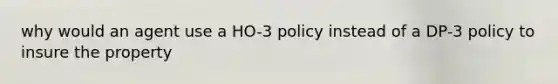 why would an agent use a HO-3 policy instead of a DP-3 policy to insure the property