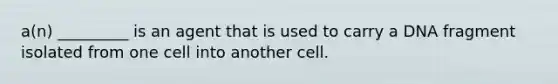 a(n) _________ is an agent that is used to carry a DNA fragment isolated from one cell into another cell.