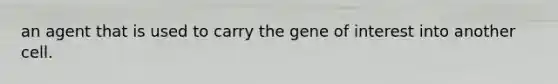 an agent that is used to carry the gene of interest into another cell.