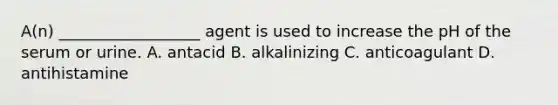 A(n) __________________ agent is used to increase the pH of the serum or urine. A. antacid B. alkalinizing C. anticoagulant D. antihistamine