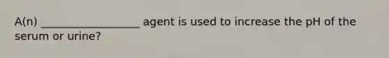 A(n) __________________ agent is used to increase the pH of the serum or urine?