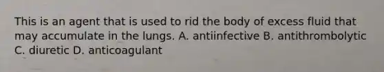 This is an agent that is used to rid the body of excess fluid that may accumulate in the lungs. A. antiinfective B. antithrombolytic C. diuretic D. anticoagulant