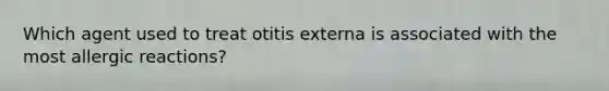 Which agent used to treat otitis externa is associated with the most allergic reactions?