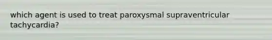 which agent is used to treat paroxysmal supraventricular tachycardia?