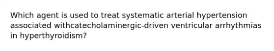 Which agent is used to treat systematic arterial hypertension associated withcatecholaminergic-driven ventricular arrhythmias in hyperthyroidism?