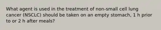 What agent is used in the treatment of non-small cell lung cancer (NSCLC) should be taken on an empty stomach, 1 h prior to or 2 h after meals?