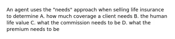 An agent uses the "needs" approach when selling life insurance to determine A. how much coverage a client needs B. the human life value C. what the commission needs to be D. what the premium needs to be