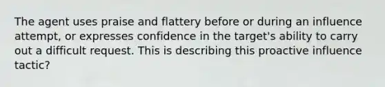 The agent uses praise and flattery before or during an influence attempt, or expresses confidence in the target's ability to carry out a difficult request. This is describing this proactive influence tactic?