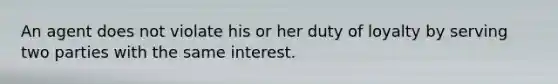 An agent does not violate his or her duty of loyalty by serving two parties with the same interest.