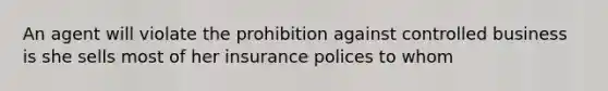 An agent will violate the prohibition against controlled business is she sells most of her insurance polices to whom