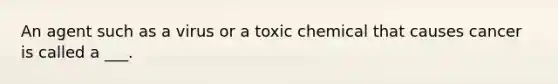 An agent such as a virus or a toxic chemical that causes cancer is called a ___.