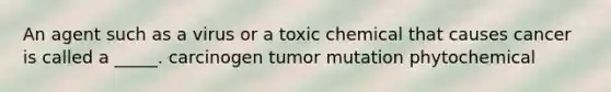 An agent such as a virus or a toxic chemical that causes cancer is called a _____. carcinogen tumor mutation phytochemical