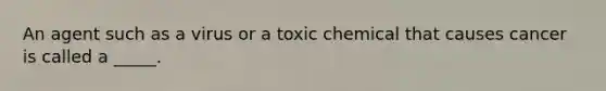 An agent such as a virus or a toxic chemical that causes cancer is called a _____.