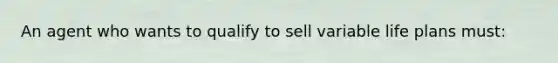 An agent who wants to qualify to sell variable life plans must: