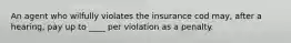 An agent who wilfully violates the insurance cod may, after a hearing, pay up to ____ per violation as a penalty.