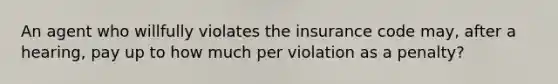 An agent who willfully violates the insurance code may, after a hearing, pay up to how much per violation as a penalty?