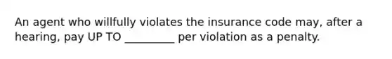 An agent who willfully violates the insurance code may, after a hearing, pay UP TO _________ per violation as a penalty.