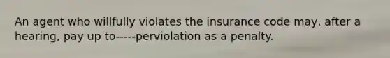 An agent who willfully violates the insurance code may, after a hearing, pay up to-----perviolation as a penalty.