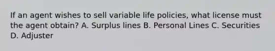 If an agent wishes to sell variable life policies, what license must the agent obtain? A. Surplus lines B. Personal Lines C. Securities D. Adjuster