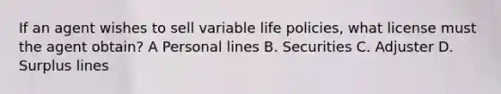 If an agent wishes to sell variable life policies, what license must the agent obtain? A Personal lines B. Securities C. Adjuster D. Surplus lines