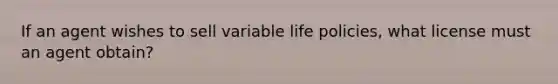 If an agent wishes to sell variable life policies, what license must an agent obtain?