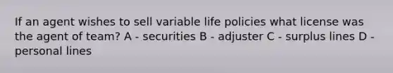 If an agent wishes to sell variable life policies what license was the agent of team? A - securities B - adjuster C - surplus lines D - personal lines