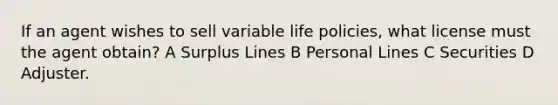 If an agent wishes to sell variable life policies, what license must the agent obtain? A Surplus Lines B Personal Lines C Securities D Adjuster.