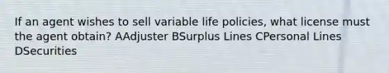 If an agent wishes to sell variable life policies, what license must the agent obtain? AAdjuster BSurplus Lines CPersonal Lines DSecurities