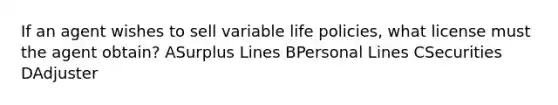 If an agent wishes to sell variable life policies, what license must the agent obtain? ASurplus Lines BPersonal Lines CSecurities DAdjuster