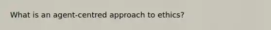 What is an agent-centred approach to ethics?