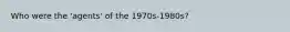 Who were the 'agents' of the 1970s-1980s?