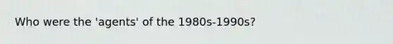 Who were the 'agents' of the 1980s-1990s?