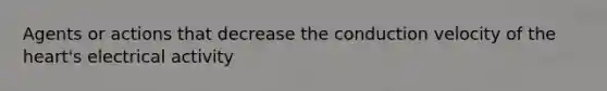 Agents or actions that decrease the conduction velocity of <a href='https://www.questionai.com/knowledge/kya8ocqc6o-the-heart' class='anchor-knowledge'>the heart</a>'s electrical activity