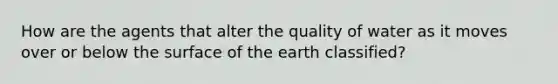 How are the agents that alter the quality of water as it moves over or below the surface of the earth classified?